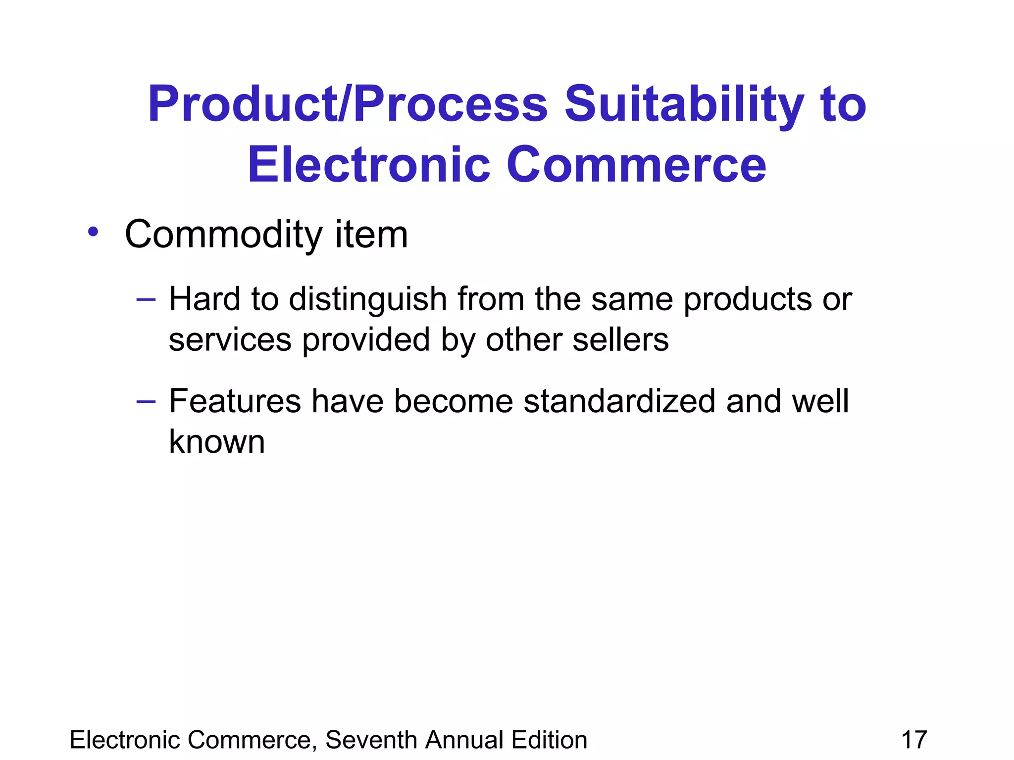 Product/Process Suitability to Electronic Commerce Commodity item  Hard to distinguish from the same products or services provided by other sellers Features have become standardized and well known 