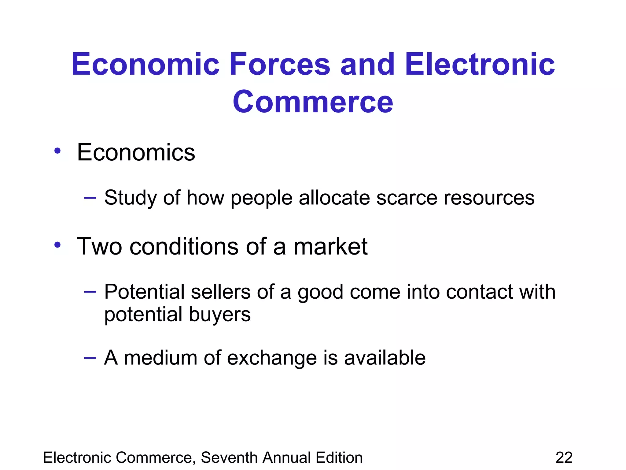 Economic Forces and Electronic Commerce Economics  Study of how people allocate scarce resources Two conditions of a market Potential sellers of a good come into contact with potential buyers A medium of exchange is available 