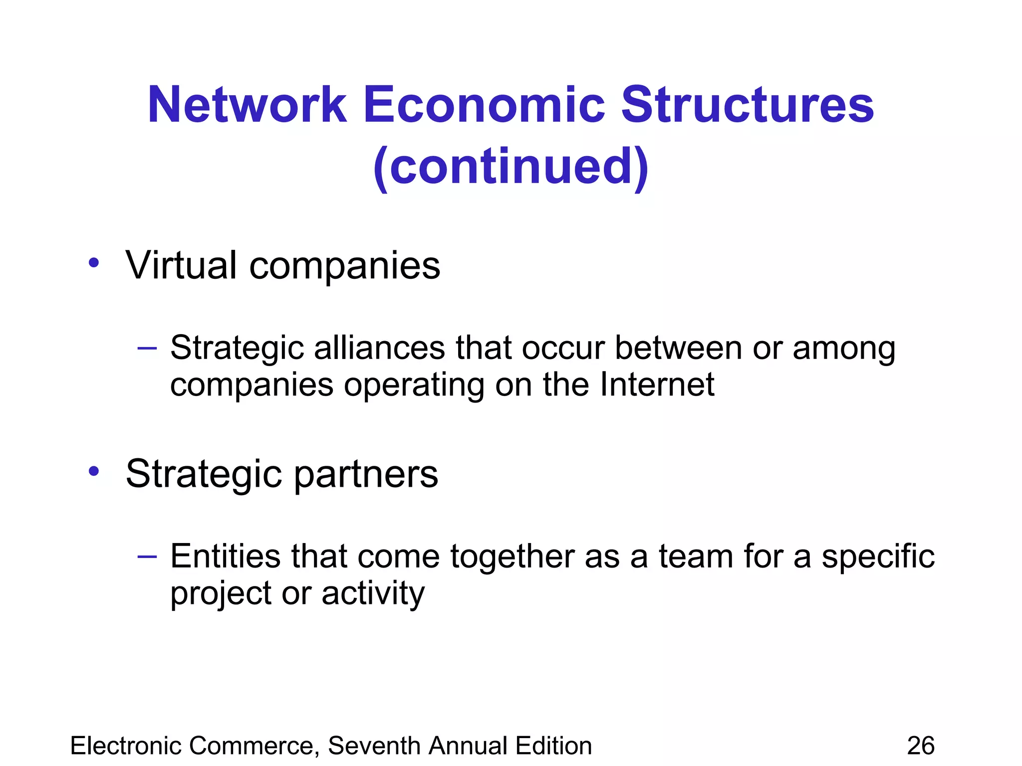 Network Economic Structures (continued) Virtual companies Strategic alliances that occur between or among companies operating on the Internet Strategic partners Entities that come together as a team for a specific project or activity 