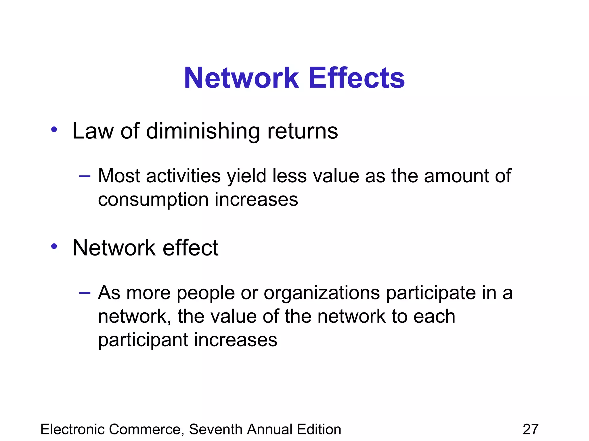 Network Effects Law of diminishing returns Most activities yield less value as the amount of consumption increases Network effect As more people or organizations participate in a network, the value of the network to each participant increases 