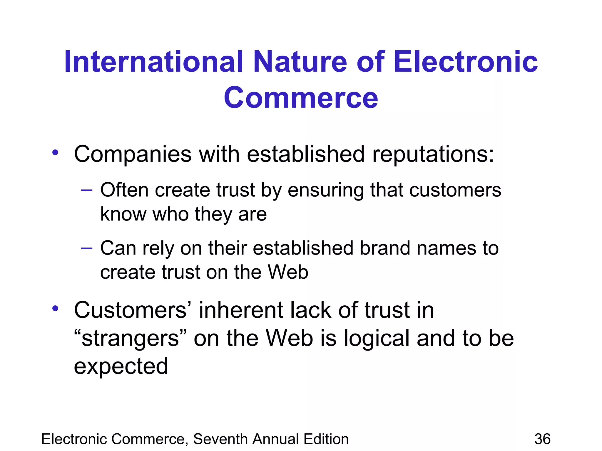 International Nature of Electronic Commerce Companies with established reputations:  Often create trust by ensuring that customers know who they are Can rely on their established brand names to create trust on the Web Customers’ inherent lack of trust in “strangers” on the Web is logical and to be expected 