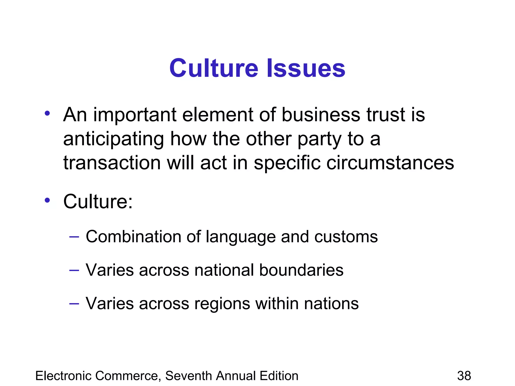 Culture Issues An important element of business trust is anticipating how the other party to a transaction will act in specific circumstances Culture: Combination of language and customs Varies across national boundaries Varies across regions within nations 