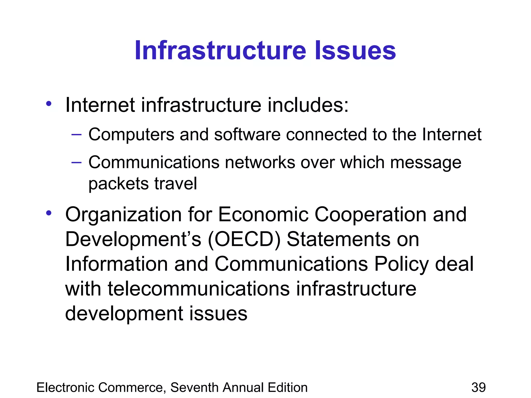 Infrastructure Issues Internet infrastructure includes:  Computers and software connected to the Internet  Communications networks over which message packets travel Organization for Economic Cooperation and Development’s (OECD) Statements on Information and Communications Policy deal with telecommunications infrastructure development issues  