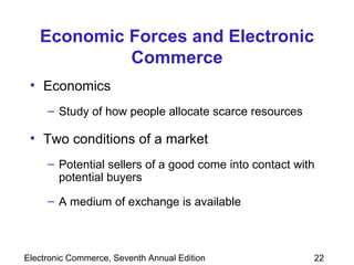 Economic Forces and Electronic Commerce Economics  Study of how people allocate scarce resources Two conditions of a market Potential sellers of a good come into contact with potential buyers A medium of exchange is available 