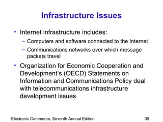 Infrastructure Issues Internet infrastructure includes:  Computers and software connected to the Internet  Communications networks over which message packets travel Organization for Economic Cooperation and Development’s (OECD) Statements on Information and Communications Policy deal with telecommunications infrastructure development issues  