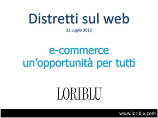 Distretti sul web
12 Luglio 2013
e-commerce
un’opportunità per tutti
www.loriblu.com
 