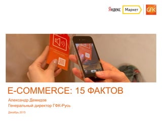 GfK 2015 | E-commerce - 15 фактов
E-COMMERCE: 15 ФАКТОВ
Александр Демидов
Генеральный директор ГФК-Русь
Декабрь 2015
 