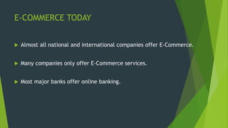 E-COMMERCE TODAY
 Almost all national and international companies offer E-Commerce.
 Many companies only offer E-Commerce services.
 Most major banks offer online banking.
 