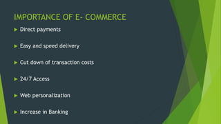 IMPORTANCE OF E- COMMERCE
 Direct payments
 Easy and speed delivery
 Cut down of transaction costs
 24/7 Access
 Web personalization
 Increase in Banking
 