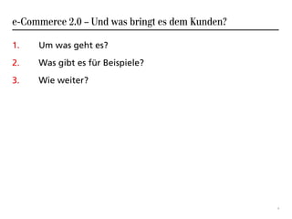 e-Commerce 2.0 – Und was bringt es dem Kunden?

1.   Um was geht es?
2.   Was gibt es für Beispiele?
3.   Wie weiter?




                                                 1
 
