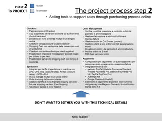 PHASE   2   To plan

To PROJECT     To consider
                                           The project process step 2
                         • Selling tools to support sales through purchasing process online




               DON’T WANT TO BOTHER YOU WITH THIS TECHNICAL DETAILS
 