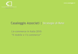 www.casaleggio.it




Casaleggio Associati | Strategie di Rete

L'e-commerce in Italia 2010:
“Il mobile e l’e-commerce”
 