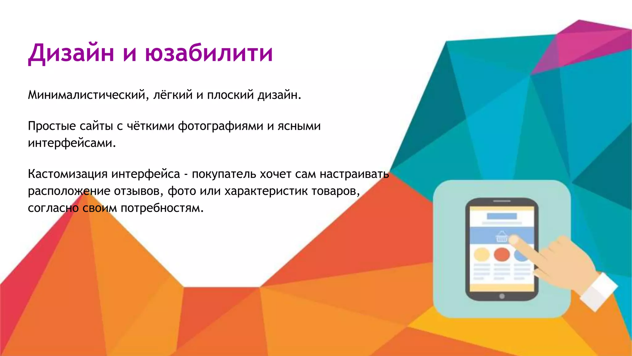 Дизайн и юзабилити
Минималистический, лёгкий и плоский дизайн.
Простые сайты с чёткими фотографиями и ясными
интерфейсами.
Кастомизация интерфейса - покупатель хочет сам настраивать
расположение отзывов, фото или характеристик товаров,
согласно своим потребностям.
 