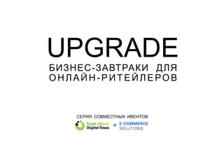БИЗНЕС-ЗАВТРАКИ ДЛЯ
ОНЛАЙН-РИТЕЙЛЕРОВ
СЕРИЯ СОВМЕСТНЫХ ИВЕНТОВ
И
UPGRADE
 