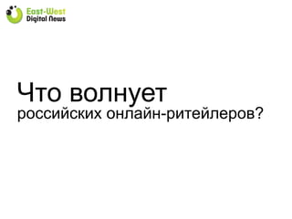 Что волнует
российских онлайн-ритейлеров?
 