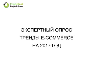 ЭКСПЕРТНЫЙ ОПРОС
ТРЕНДЫ E-COMMERCE
НА 2017 ГОД
 