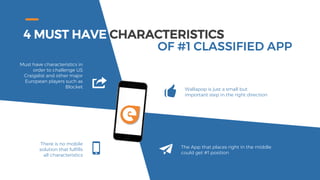 4 MUST HAVE CHARACTERISTICS
OF #1 CLASSIFIED APP
Must have characteristics in
order to challenge US
Craigslist and other major
European players such as
Blocket
There is no mobile
solution that fulfills
all characteristics
Wallapop is just a small but
important step in the right direction
The App that places right in the middle
could get #1 position
 