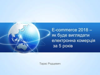 E-commerce 2018 –
як буде виглядати
електронна комерція
за 5 років
Тарас Родцевич
 