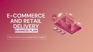 Here is where your presentation begins
E-COMMERCE
AND RETAIL
DELIVERY
BUSINESS PLAN
 