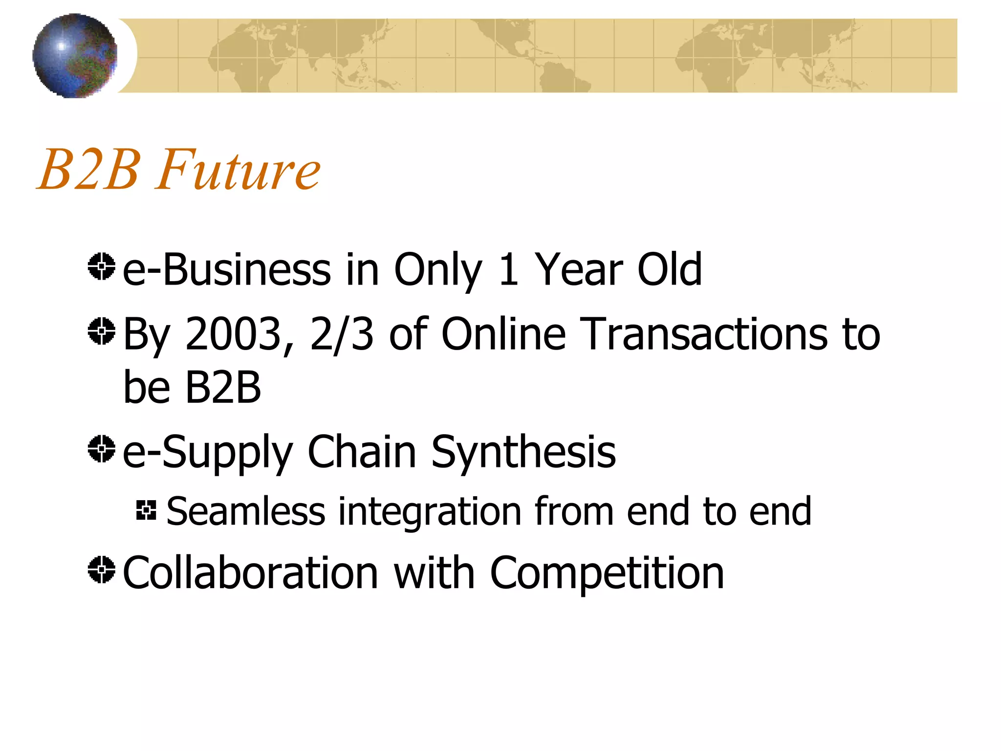 B2B Future e-Business in Only 1 Year Old By 2003, 2/3 of Online Transactions to be B2B e-Supply Chain Synthesis Seamless integration from end to end Collaboration with Competition 