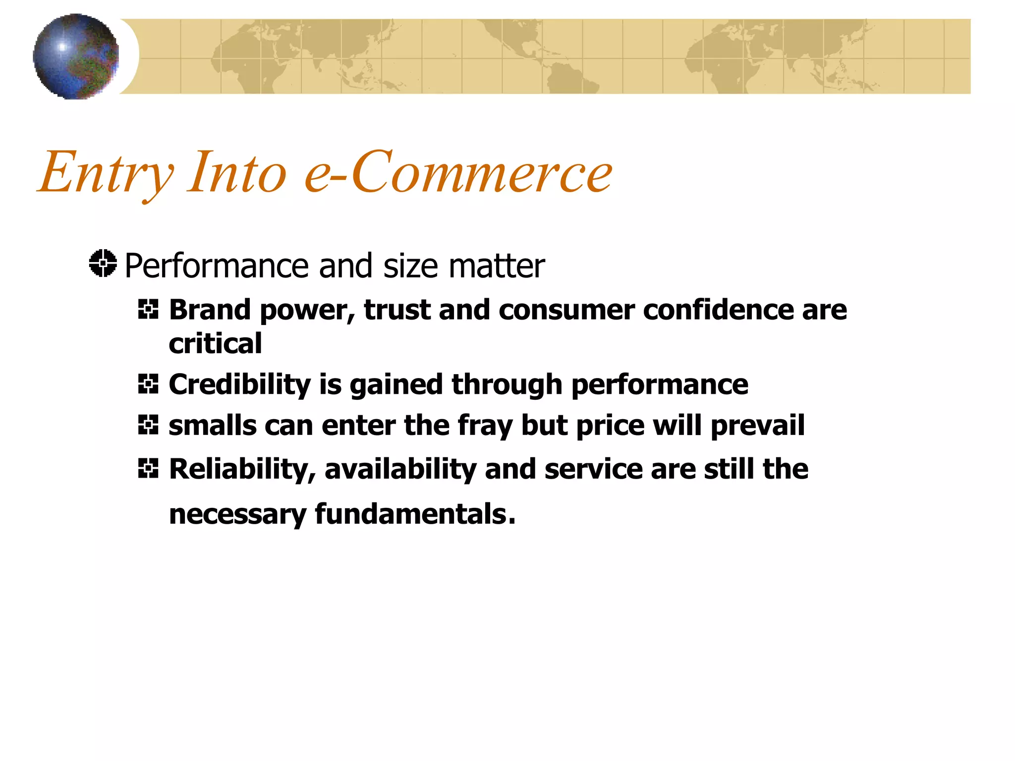 Entry Into e-Commerce Performance and size matter Brand power, trust and consumer confidence are critical Credibility is gained through performance smalls can enter the fray but price will prevail Reliability, availability and service are still the necessary fundamentals . 