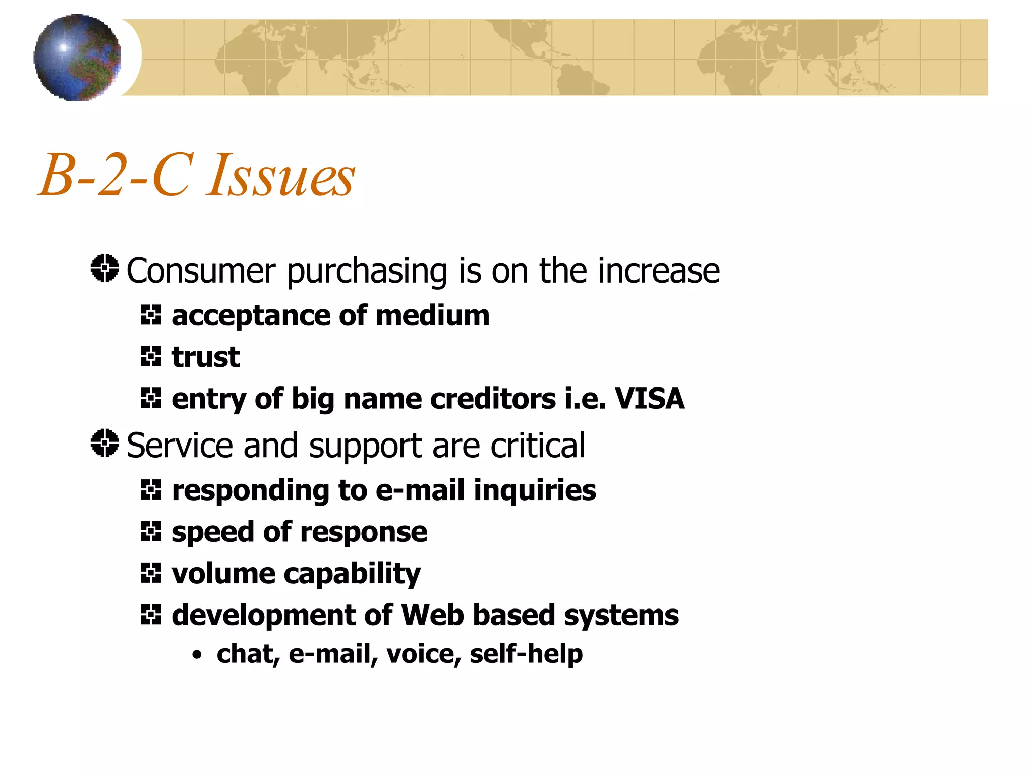B-2-C Issues Consumer purchasing is on the increase acceptance of medium trust entry of big name creditors i.e. VISA Service and support are critical responding to e-mail inquiries speed of response volume capability development of Web based systems chat, e-mail, voice, self-help 