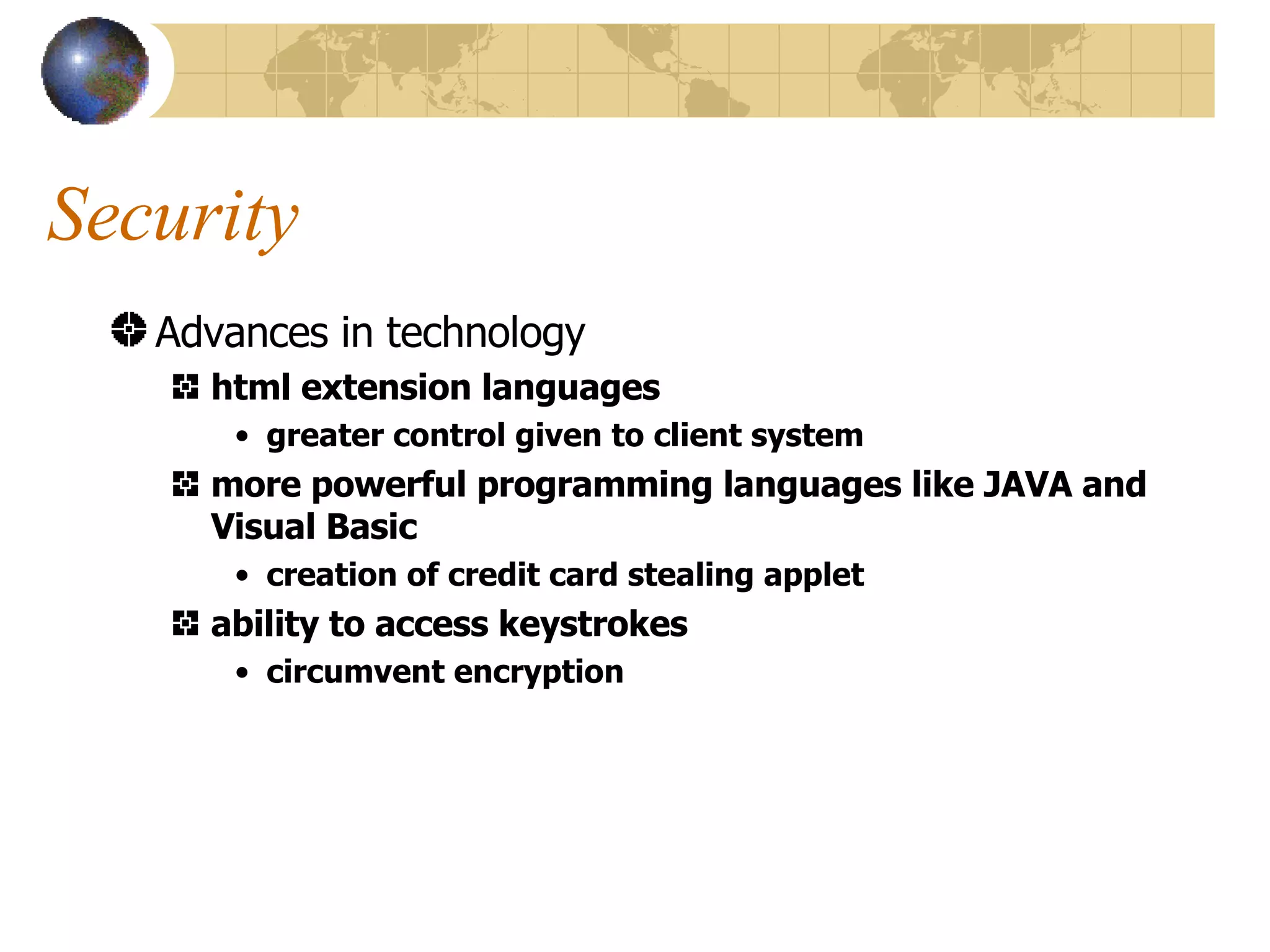 Security Advances in technology html extension languages greater control given to client system more powerful programming languages like JAVA and Visual Basic creation of credit card stealing applet ability to access keystrokes circumvent encryption 