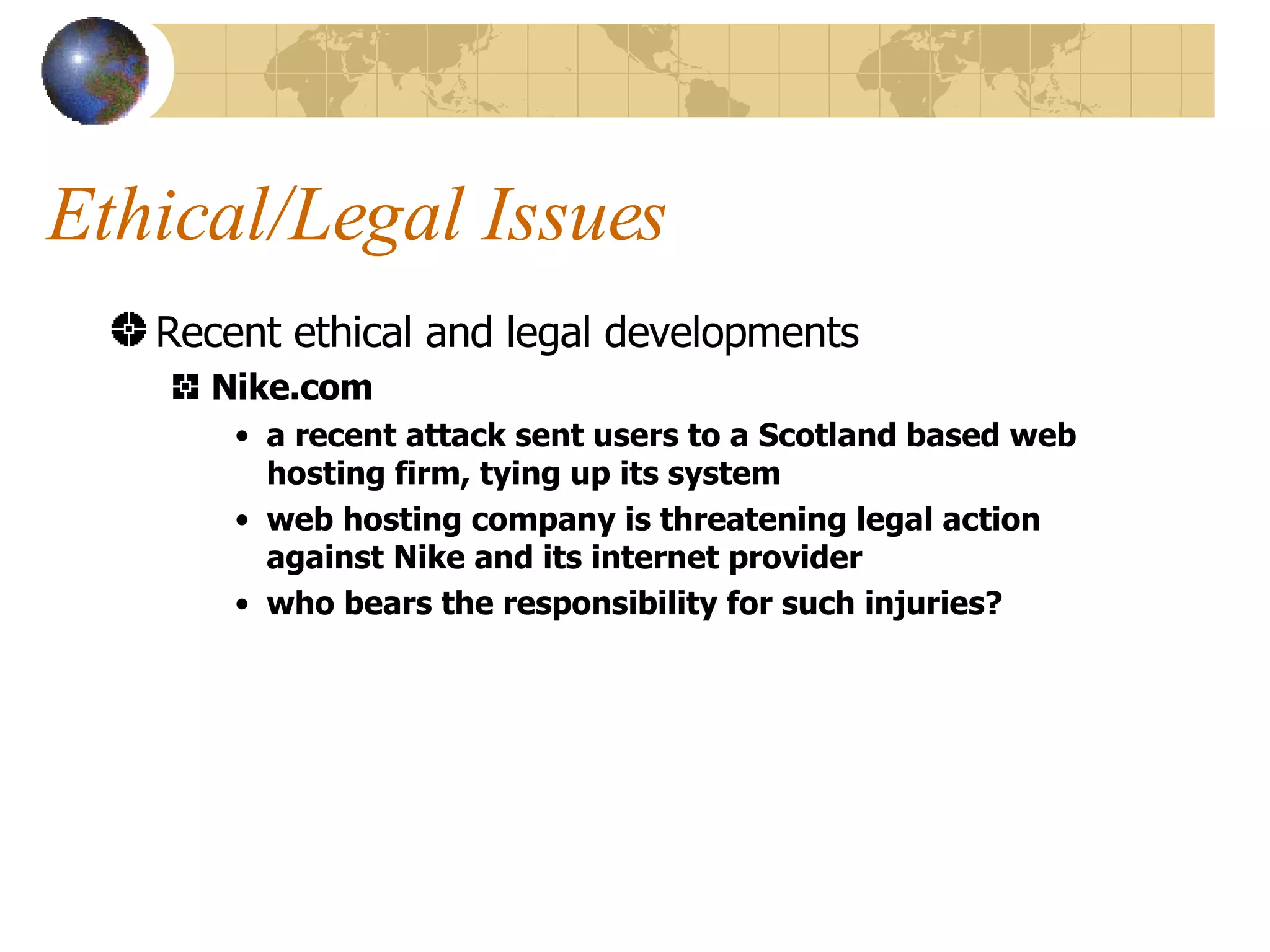Ethical/Legal Issues Recent ethical and legal developments Nike.com a recent attack sent users to a Scotland based web hosting firm, tying up its system web hosting company is threatening legal action against Nike and its internet provider who bears the responsibility for such injuries? 