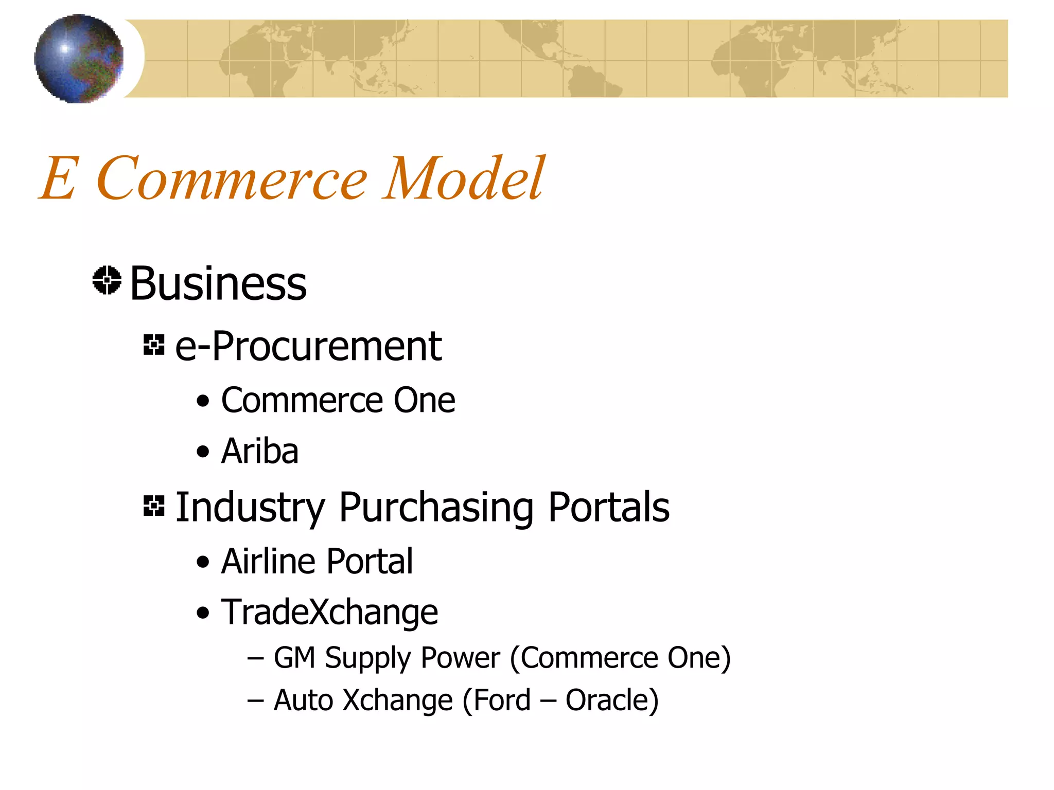 E Commerce Model Business e-Procurement Commerce One Ariba Industry Purchasing Portals Airline Portal TradeXchange GM Supply Power (Commerce One) Auto Xchange (Ford – Oracle) 