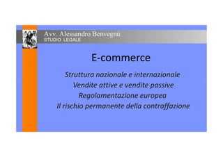 E-commerce
Struttura nazionale e internazionaleStruttura nazionale e internazionale
Vendite attive e vendite passive
Regolamentazione europea
Il rischio permanente della contraffazione
 