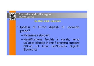 Button click solution
• Ipotesi di firme digitali di secondo
grado?
– Nickname e Account
– Identificazione facciale e vocale, verso
un’unica identità in rete? progetto europeo
PIDaaS sul tema dell’Identità Digitale
Biometrica
17
 