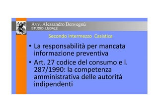 Secondo intermezzo Casistica
• La responsabilità per mancata
informazione preventivainformazione preventiva
• Art. 27 codice del consumo e l.
287/1990: la competenza
amministrativa delle autorità
indipendenti
 