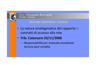 Secondo intermezzo Casistica
• La natura sinallagmatica del rapporto: i
contratti di accesso alla retecontratti di accesso alla rete
• Trib. Catanzaro 23/11/2006
– Responsabilità per mancata assistenza
tecnica post vendita.
 