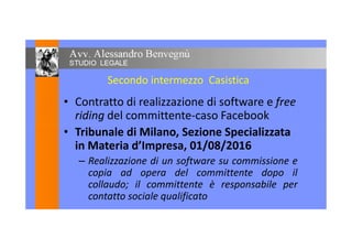 Secondo intermezzo Casistica
• Contratto di realizzazione di software e free
riding del committente-caso Facebook
Tribunale di Milano, Sezione Specializzata• Tribunale di Milano, Sezione Specializzata
in Materia d’Impresa, 01/08/2016
– Realizzazione di un software su commissione e
copia ad opera del committente dopo il
collaudo; il committente è responsabile per
contatto sociale qualificato
 