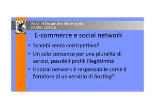E-commerce e social network
• Scambi senza corrispettivo?
• Un solo consenso per una pluralità di• Un solo consenso per una pluralità di
servizi, possibili profili illegittimità
• Il social network è responsabile come il
fornitore di un servizio di hosting?
 