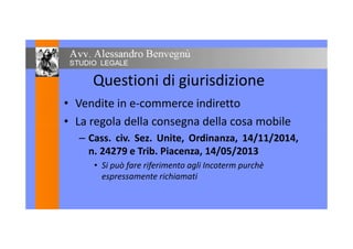 Questioni di giurisdizione
• Vendite in e-commerce indiretto
• La regola della consegna della cosa mobile• La regola della consegna della cosa mobile
– Cass. civ. Sez. Unite, Ordinanza, 14/11/2014,
n. 24279 e Trib. Piacenza, 14/05/2013
• Si può fare riferimento agli Incoterm purchè
espressamente richiamati
 