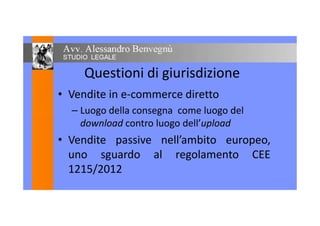 Questioni di giurisdizione
• Vendite in e-commerce diretto
– Luogo della consegna come luogo del– Luogo della consegna come luogo del
download contro luogo dell’upload
• Vendite passive nell’ambito europeo,
uno sguardo al regolamento CEE
1215/2012
 