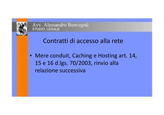 Contratti di accesso alla rete
• Mere conduit, Caching e Hosting art. 14,• Mere conduit, Caching e Hosting art. 14,
15 e 16 d.lgs. 70/2003, rinvio alla
relazione successiva
 