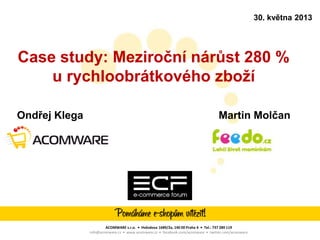 Case study: Meziroční nárůst 280 %
u rychloobrátkového zboţí
Ondřej Klega Martin Molčan
ACOMWARE s.r.o. • Hvězdova 1689/2a, 140 00 Praha 4 • Tel.: 737 289 119
info@acomware.cz • www.acomware.cz • facebook.com/acomware • twitter.com/acomware
30. května 2013
 