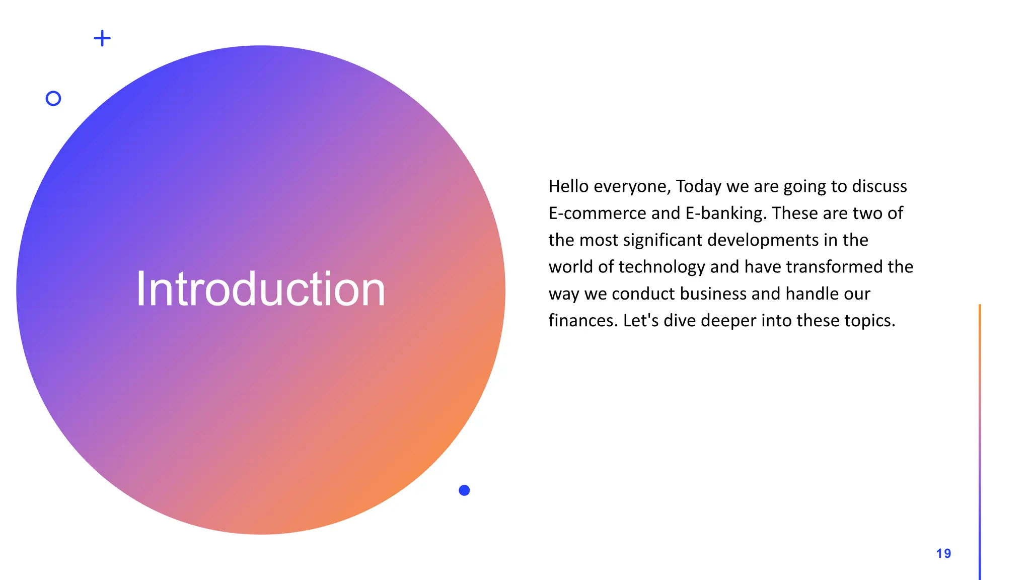 Introduction
Hello everyone, Today we are going to discuss
E-commerce and E-banking. These are two of
the most significant developments in the
world of technology and have transformed the
way we conduct business and handle our
finances. Let's dive deeper into these topics.
19
 