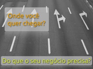 Onde você
 quer chegar?




Do que o seu negócio precisa?
 