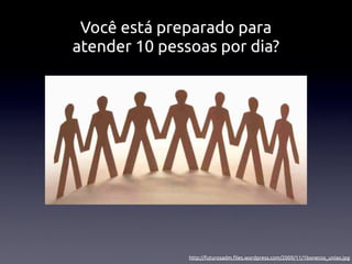 Você está preparado para
atender 10 pessoas por dia?




               http://futurosadm.ﬁles.wordpress.com/2009/11/1bonecos_uniao.jpg
 
