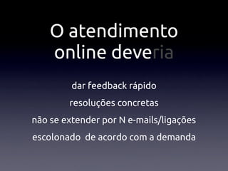 O atendimento
    online deveria
         dar feedback rápido
        resoluções concretas
não se extender por N e-mails/ligações
escolonado de acordo com a demanda
 