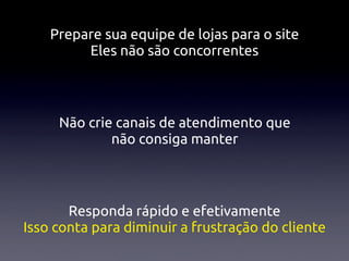 Prepare sua equipe de lojas para o site
         Eles não são concorrentes




     Não crie canais de atendimento que
             não consiga manter




       Responda rápido e efetivamente
Isso conta para diminuir a frustração do cliente
 