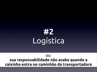 #2
             Logística
                     ou:
  sua responsabilidade não acaba quando a
caixinha entra no caminhão da transportadora
 