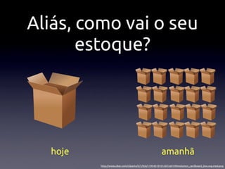 Aliás, como vai o seu
       estoque?




  hoje                                               amanhã
         http://www.clker.com/cliparts/5/1/9/a/11954319101307220149molumen_cardboard_box.svg.med.png
 