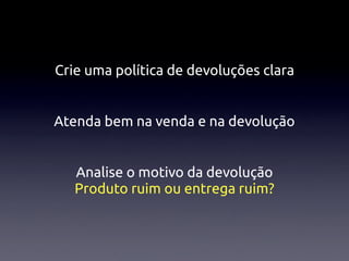 Crie uma política de devoluções clara


Atenda bem na venda e na devolução


   Analise o motivo da devolução
   Produto ruim ou entrega ruim?
 