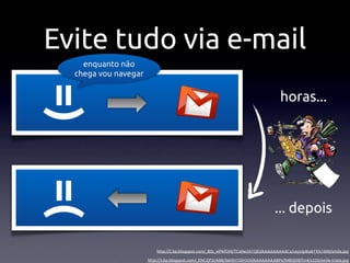 Evite tudo via e-mail
    enquanto não
  chega vou navegar
=)
                                                                                    horas...
=(


                                                                                  ... depois

                          http://2.bp.blogspot.com/_8tb_olPkfOM/TCv0w2A1QEI/AAAAAAAAACs/uxyUg4to61Y/s1600/smile.jpg

                      http://3.bp.blogspot.com/_ENCZjf32AB8/SWXH1DlrOOI/AAAAAAAABPs/N4EQ0IEftn4/s320/smile-triste.jpg
 