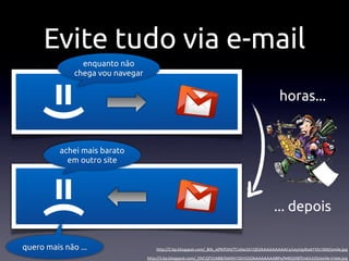 Evite tudo via e-mail
                enquanto não
              chega vou navegar
     =)
                                                                                                horas...


          achei mais barato
            em outro site
     =(


                                                                                              ... depois

quero mais não ...                    http://2.bp.blogspot.com/_8tb_olPkfOM/TCv0w2A1QEI/AAAAAAAAACs/uxyUg4to61Y/s1600/smile.jpg

                                  http://3.bp.blogspot.com/_ENCZjf32AB8/SWXH1DlrOOI/AAAAAAAABPs/N4EQ0IEftn4/s320/smile-triste.jpg
 