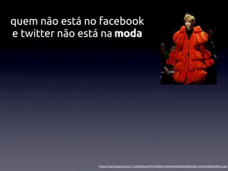 quem não está no facebook
e twitter não está na moda




                 http://1.bp.blogspot.com/_Thogf36Swno/R7JSH89Fp-I/AAAAAAAAAEQ/Bsx5S0V_bG4/s400/desﬁle+2.jpg
 